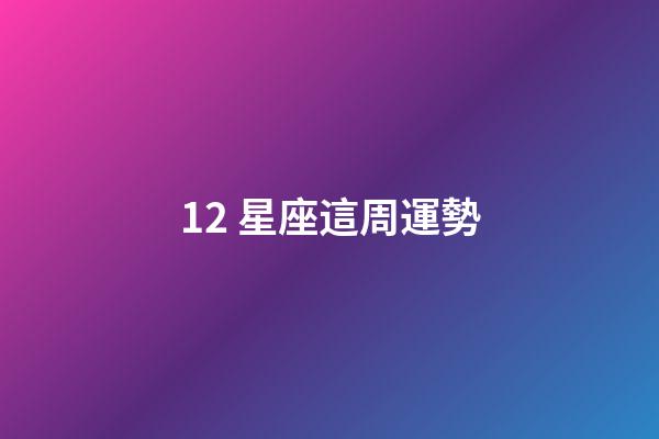 12 星座這周運勢-第1張-星座運勢-玄機派